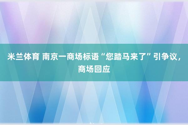米兰体育 南京一商场标语“您踏马来了”引争议，商场回应