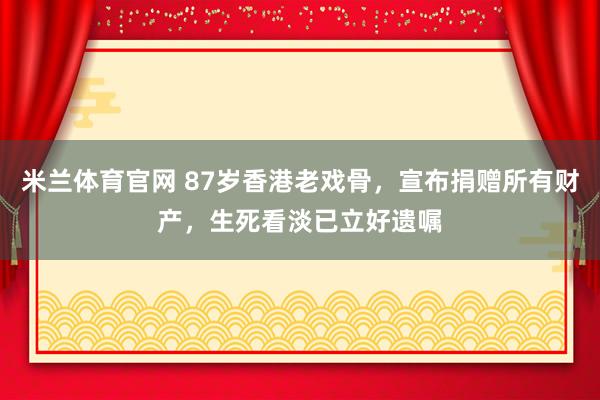 米兰体育官网 87岁香港老戏骨，宣布捐赠所有财产，生死看淡已立好遗嘱