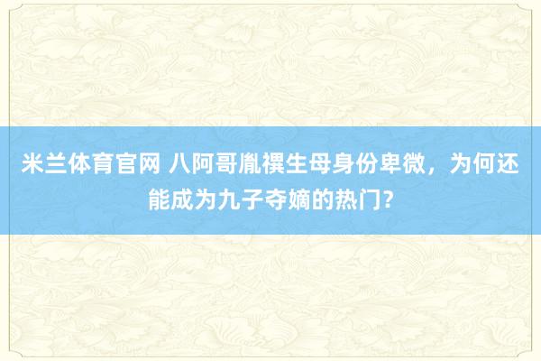 米兰体育官网 八阿哥胤禩生母身份卑微，为何还能成为九子夺嫡的热门？