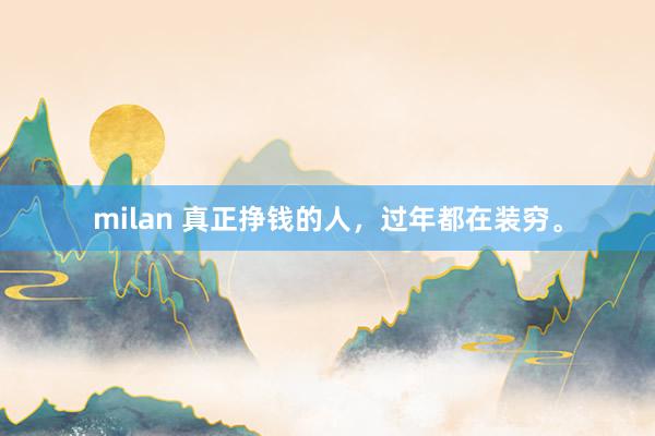 milan 真正挣钱的人，过年都在装穷。