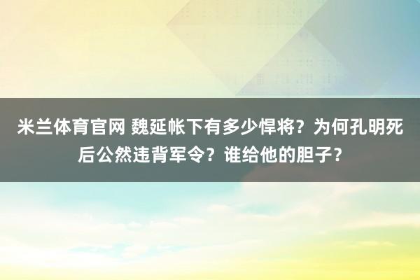 米兰体育官网 魏延帐下有多少悍将?为何孔明死后公然违背军令?谁给他的胆子?