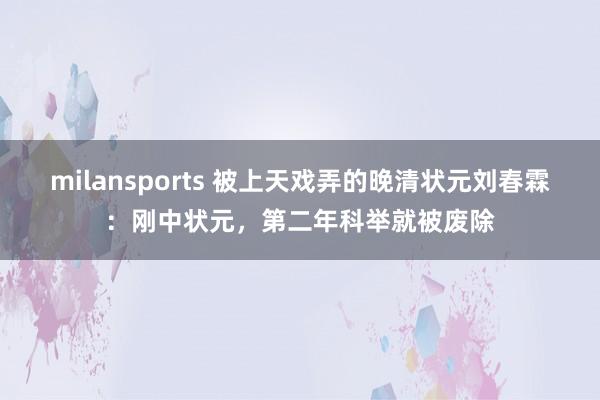 milansports 被上天戏弄的晚清状元刘春霖：刚中状元，第二年科举就被废除