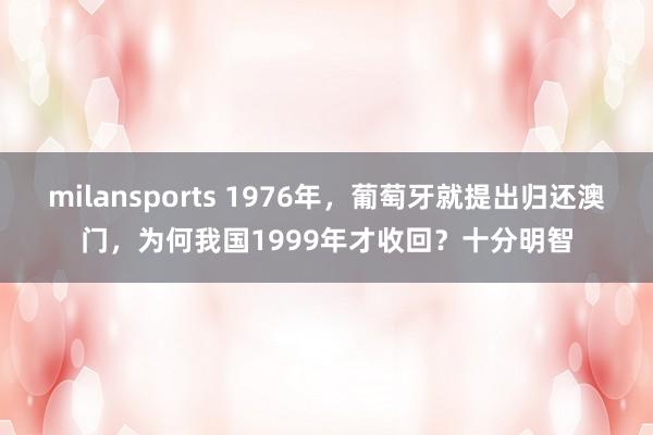milansports 1976年，葡萄牙就提出归还澳门，为何我国1999年才收回？十分明智