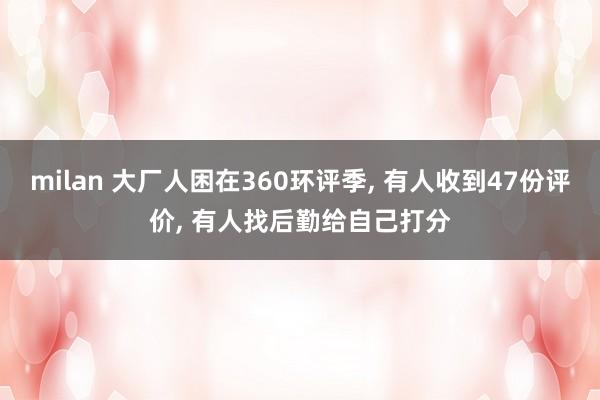milan 大厂人困在360环评季, 有人收到47份评价, 有人找后勤给自己打分