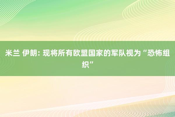 米兰 伊朗: 现将所有欧盟国家的军队视为“恐怖组织”
