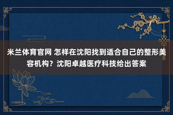 米兰体育官网 怎样在沈阳找到适合自己的整形美容机构？沈阳卓越医疗科技给出答案