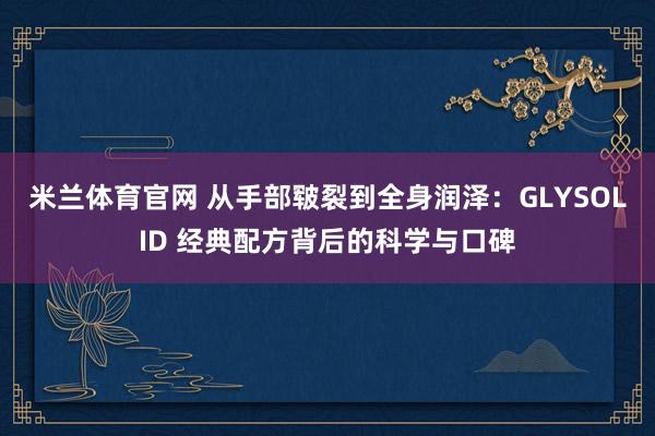 米兰体育官网 从手部皲裂到全身润泽：GLYSOLID 经典配方背后的科学与口碑