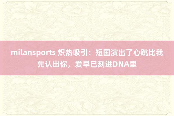milansports 炽热吸引：短国演出了心跳比我先认出你，爱早已刻进DNA里