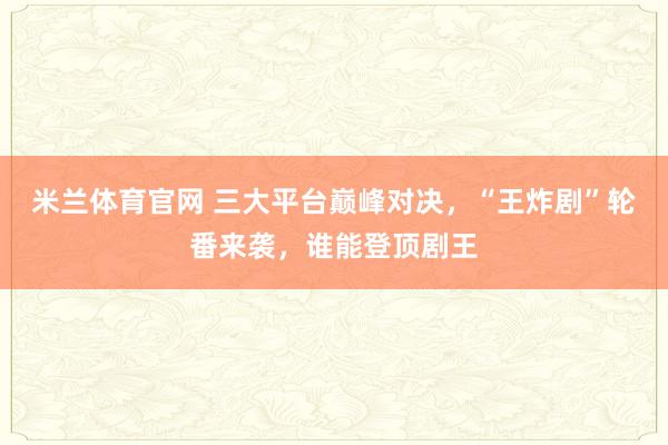 米兰体育官网 三大平台巅峰对决，“王炸剧”轮番来袭，谁能登顶剧王