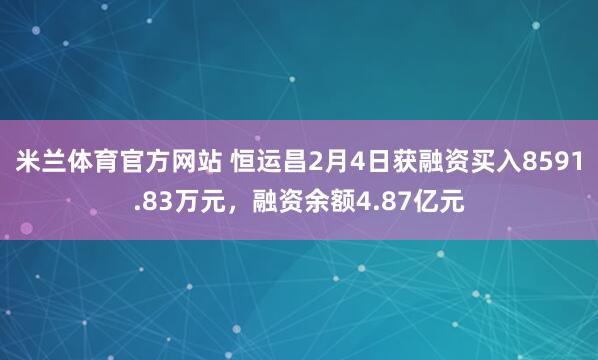 米兰体育官方网站 恒运昌2月4日获融资买入8591.83万元，融资余额4.87亿元