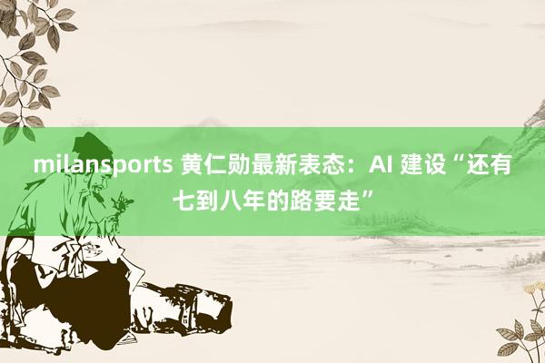 milansports 黄仁勋最新表态：AI 建设“还有七到八年的路要走”