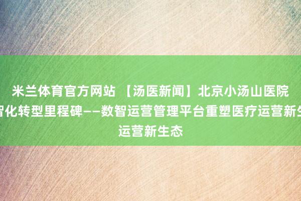米兰体育官方网站 【汤医新闻】北京小汤山医院数智化转型里程碑——数智运营管理平台重塑医疗运营新生态