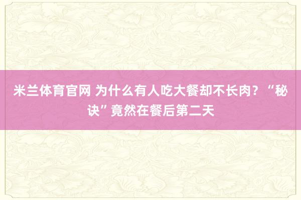 米兰体育官网 为什么有人吃大餐却不长肉？“秘诀”竟然在餐后第二天