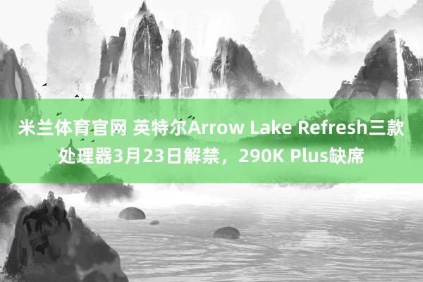 米兰体育官网 英特尔Arrow Lake Refresh三款处理器3月23日解禁，290K Plus缺席