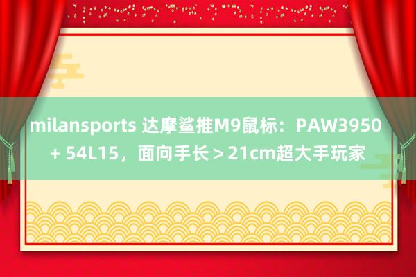 milansports 达摩鲨推M9鼠标：PAW3950 + 54L15，面向手长＞21cm超大手玩家