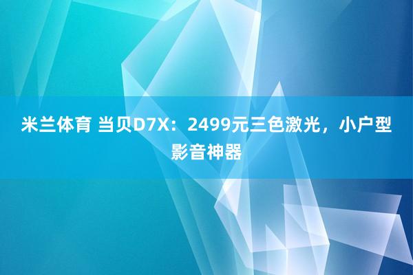 米兰体育 当贝D7X：2499元三色激光，小户型影音神器