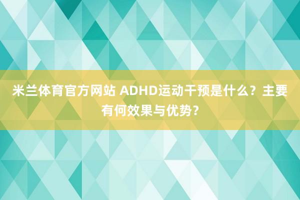 米兰体育官方网站 ADHD运动干预是什么？主要有何效果与优势？