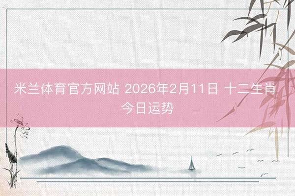 米兰体育官方网站 2026年2月11日 十二生肖 今日运势