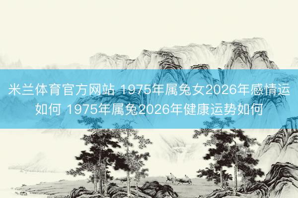 米兰体育官方网站 1975年属兔女2026年感情运如何 1975年属兔2026年健康运势如何