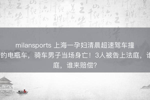 milansports 上海一孕妇清晨超速驾车撞上闯红灯的电瓶车，骑车男子当场身亡！3人被告上法庭，谁来赔偿？