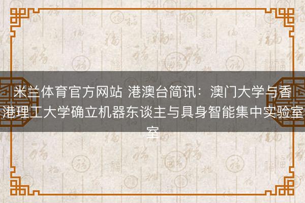 米兰体育官方网站 港澳台简讯：澳门大学与香港理工大学确立机器东谈主与具身智能集中实验室