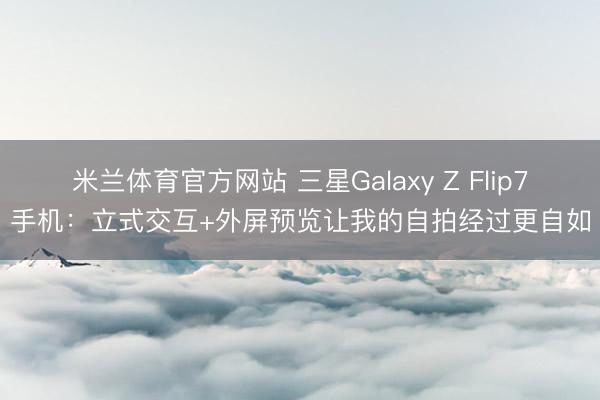 米兰体育官方网站 三星Galaxy Z Flip7手机：立式交互+外屏预览让我的自拍经过更自如