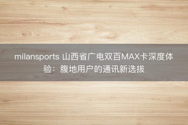 milansports 山西省广电双百MAX卡深度体验：腹地用户的通讯新选拔