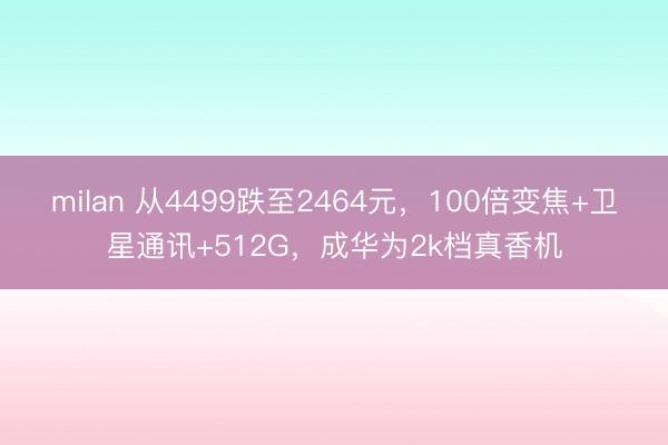 milan 从4499跌至2464元,100倍变焦+卫星通讯+512G,成华为2k档真香机