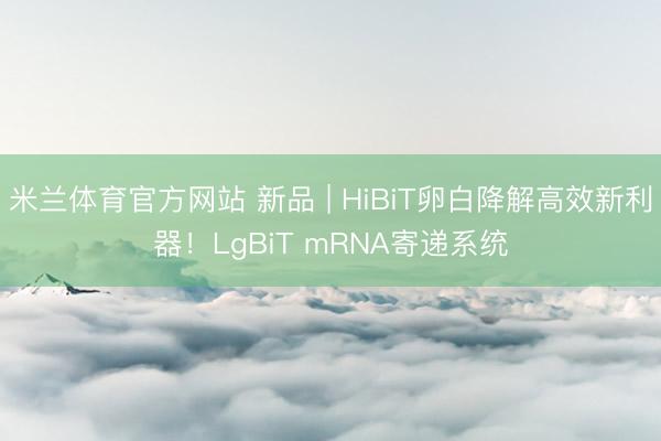 米兰体育官方网站 新品 | HiBiT卵白降解高效新利器！LgBiT mRNA寄递系统