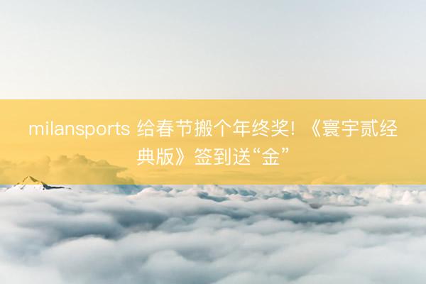 milansports 给春节搬个年终奖! 《寰宇贰经典版》签到送“金”