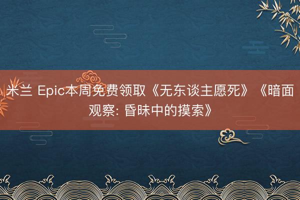 米兰 Epic本周免费领取《无东谈主愿死》《暗面观察: 昏昧中的摸索》