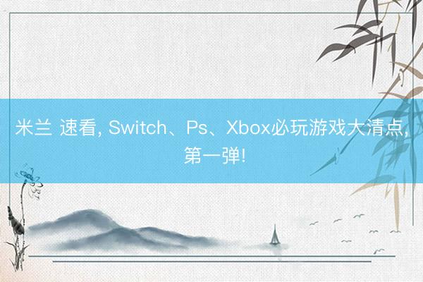 米兰 速看, Switch、Ps、Xbox必玩游戏大清点, 第一弹!