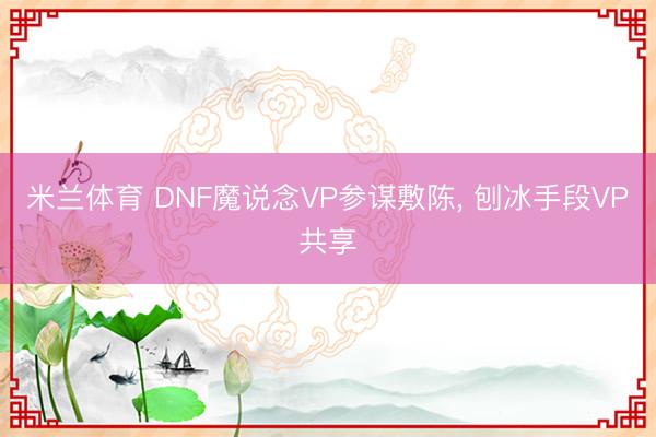 米兰体育 DNF魔说念VP参谋敷陈, 刨冰手段VP共享
