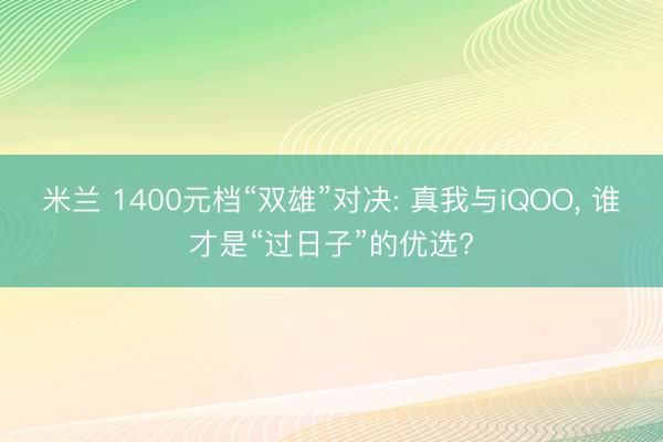 米兰 1400元档“双雄”对决: 真我与iQOO, 谁才是“过日子”的优选?