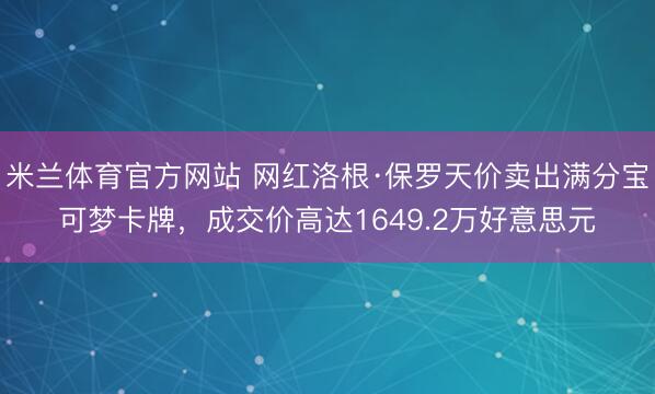 米兰体育官方网站 网红洛根·保罗天价卖出满分宝可梦卡牌,成交价高达1649.2万好意思元