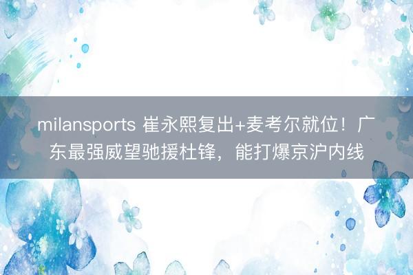milansports 崔永熙复出+麦考尔就位!广东最强威望驰援杜锋,能打爆京沪内线