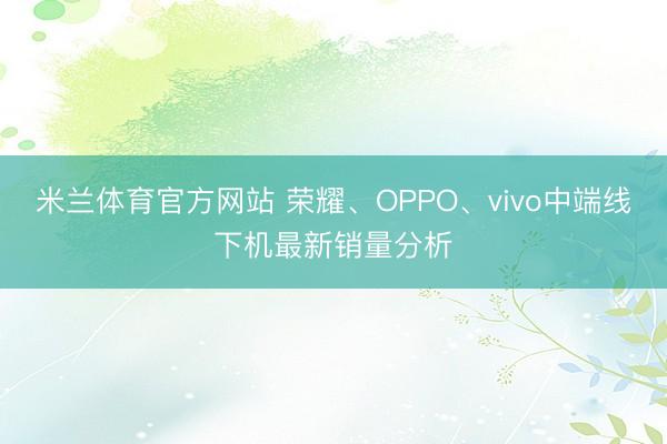 米兰体育官方网站 荣耀、OPPO、vivo中端线下机最新销量分析