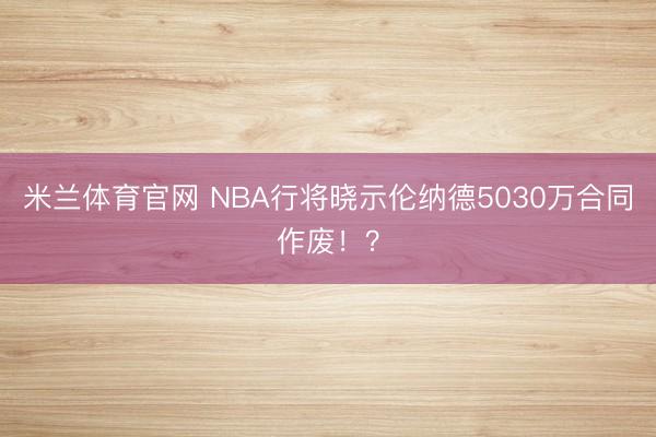 米兰体育官网 NBA行将晓示伦纳德5030万合同作废!?