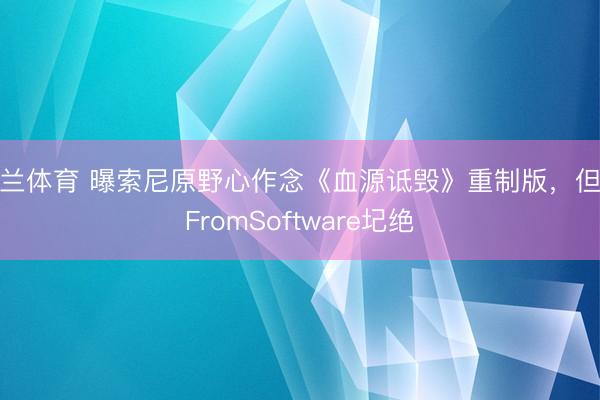 米兰体育 曝索尼原野心作念《血源诋毁》重制版,但被FromSoftware圮绝