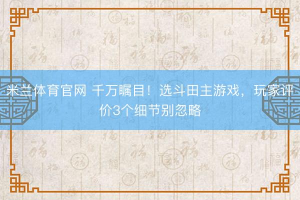 米兰体育官网 千万瞩目!选斗田主游戏,玩家评价3个细节别忽略