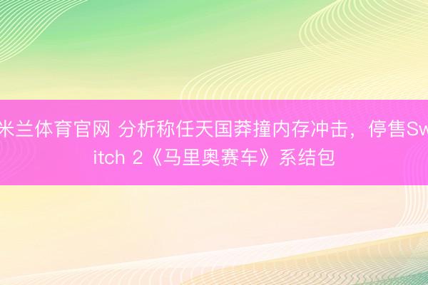 米兰体育官网 分析称任天国莽撞内存冲击，停售Switch 2《马里奥赛车》系结包