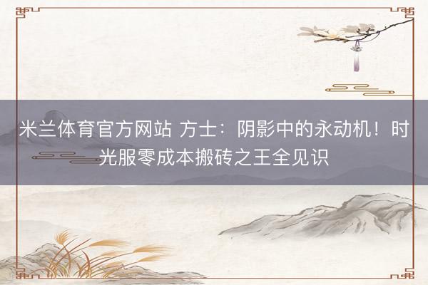 米兰体育官方网站 方士：阴影中的永动机！时光服零成本搬砖之王全见识