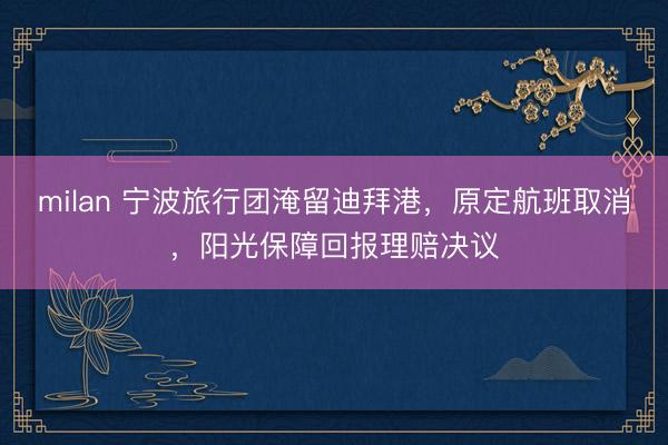 milan 宁波旅行团淹留迪拜港，原定航班取消，阳光保障回报理赔决议