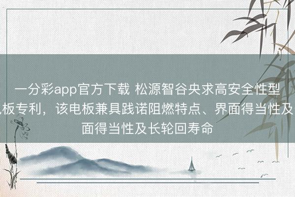 一分彩app官方下载 松源智谷央求高安全性型半固态锂电板专利，该电板兼具践诺阻燃特点、界面得当性及长轮回寿命