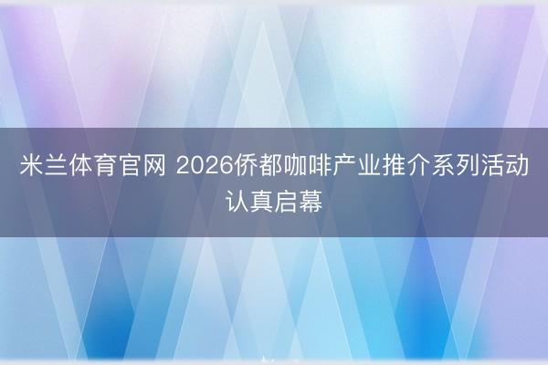 米兰体育官网 2026侨都咖啡产业推介系列活动认真启幕