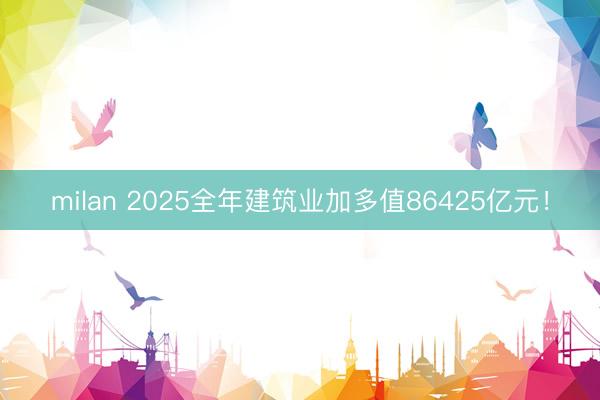 milan 2025全年建筑业加多值86425亿元!